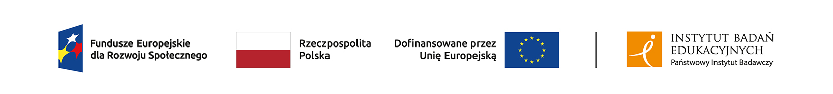 Logotyp Funduszy Europejskich dla Rozwoju Społecznego. Z lewej granatowy kwadrat ukazany w
perspektywie, na nim trzy gwiazdy: biała, żółta i czerwona. Z prawej pełna nazwa Funduszy.
Flaga Rzeczpospolitej Polskiej: poziomy prostokąt złożony z dwóch pasów: górnego białego i dolnego
czerwonego. Z lewej napis: Rzeczpospolita Polska.
Z prawej strony napis: Dofinansowane przez Unię Europejską. Z lewej flaga Unii Europejskiej:
granatowy prostokąt, na nim dwanaście złotych gwiazdek tworzących okrąg.
Jako ostatni z prawej strony, oddzielony pionową kreską, umieszczony jest logotyp Instytutu Badań
Edukacyjnych Państwowego Instytutu Badawczego. Logotyp tworzą: z lewej strony pomarańczowy
kwadrat z wpisanym białym znakiem przypominającym litery „i”, „e” oraz ludzką postacią, z prawej
pełna nazwa Instytutu.